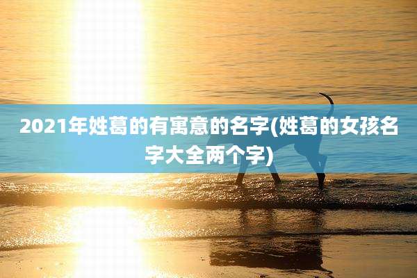 2021年姓葛的有寓意的名字(姓葛的女孩名字大全两个字)