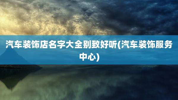 汽车装饰店名字大全别致好听(汽车装饰服务中心)