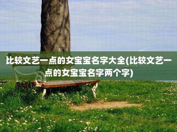 比较文艺一点的女宝宝名字大全(比较文艺一点的女宝宝名字两个字)
