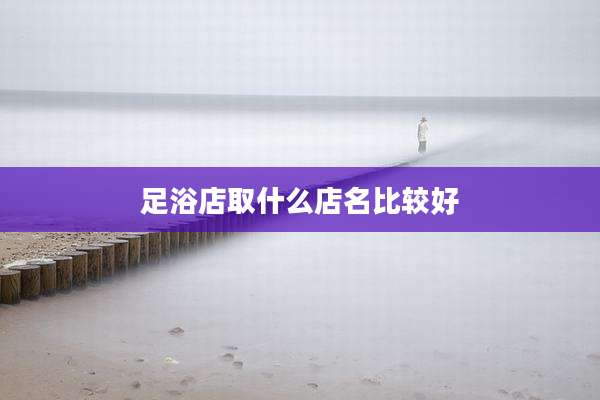足浴店取什么店名比较好