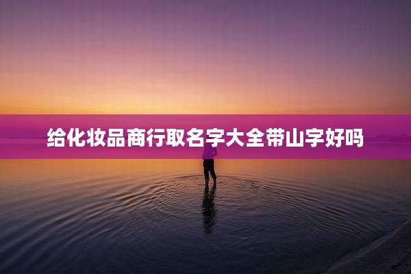 给化妆品商行取名字大全带山字好吗