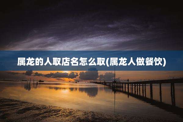 属龙的人取店名怎么取(属龙人做餐饮)
