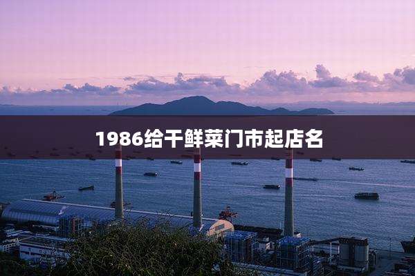 1986给干鲜菜门市起店名