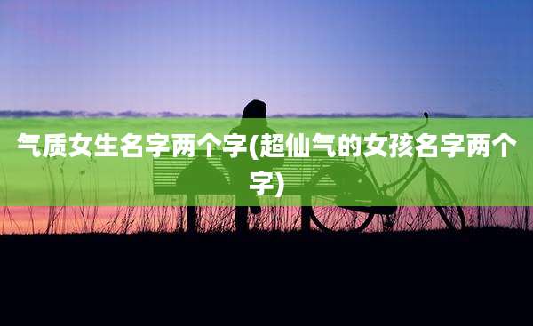 气质女生名字两个字(超仙气的女孩名字两个字)