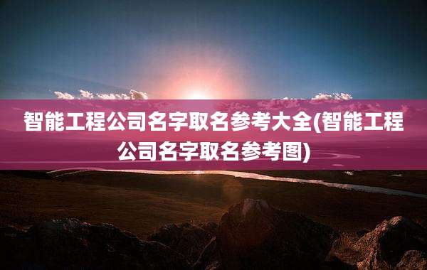 智能工程公司名字取名参考大全(智能工程公司名字取名参考图)