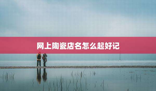 网上陶瓷店名怎么起好记