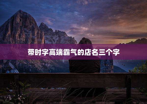 带时字高端霸气的店名三个字