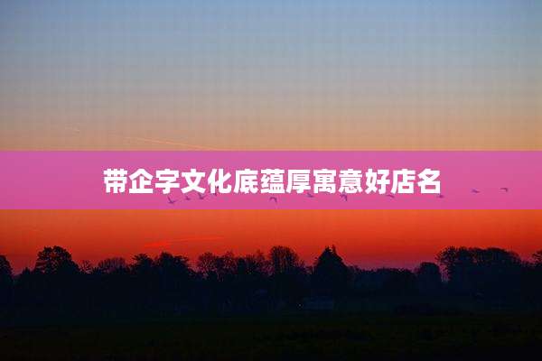 带企字文化底蕴厚寓意好店名