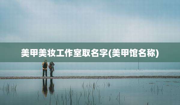 美甲美妆工作室取名字(美甲馆名称)