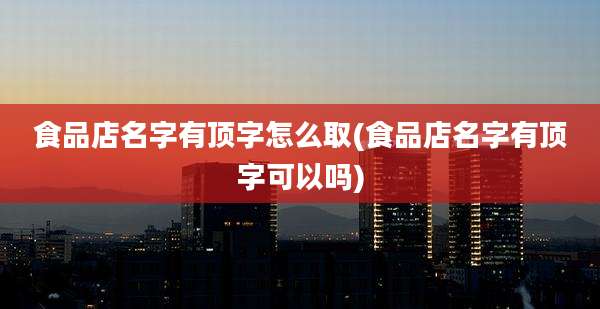 食品店名字有顶字怎么取(食品店名字有顶字可以吗)