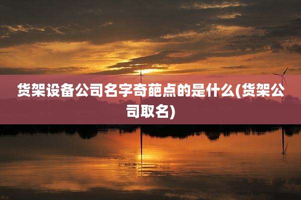 货架设备公司名字奇葩点的是什么(货架公司取名)