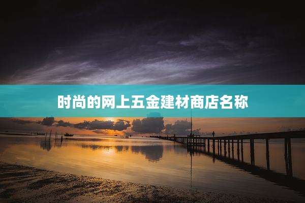 时尚的网上五金建材商店名称