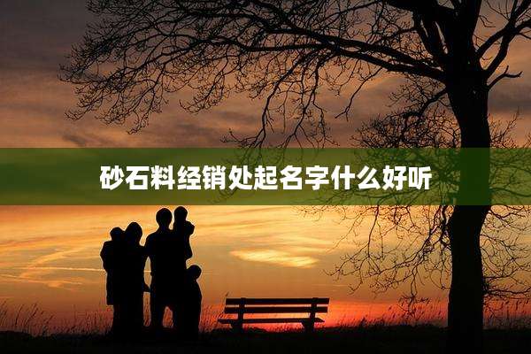 砂石料经销处起名字什么好听