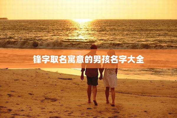 锋字取名寓意的男孩名字大全