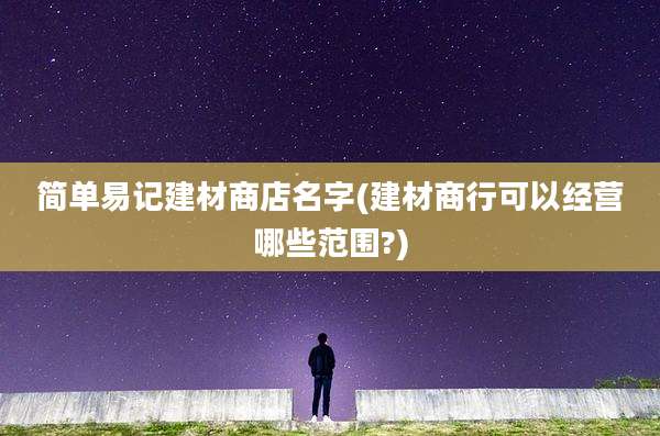 简单易记建材商店名字(建材商行可以经营哪些范围?)
