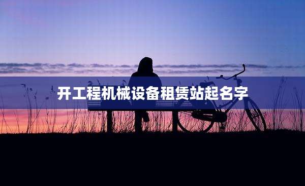 开工程机械设备租赁站起名字