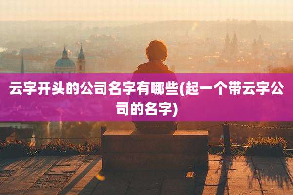 云字开头的公司名字有哪些(起一个带云字公司的名字)