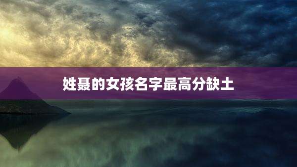 姓聂的女孩名字最高分缺土
