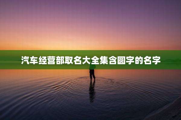 汽车经营部取名大全集含圆字的名字