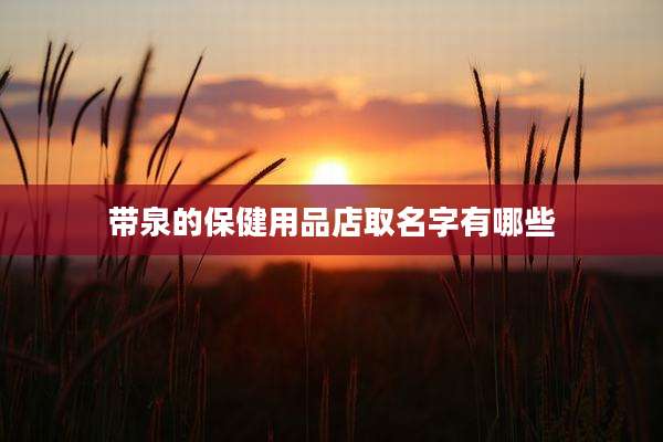 带泉的保健用品店取名字有哪些