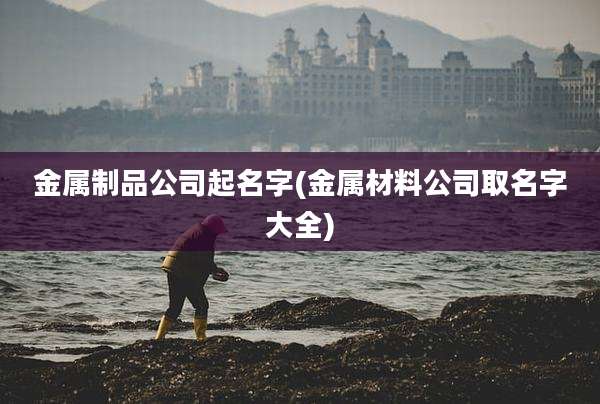 金属制品公司起名字(金属材料公司取名字大全)