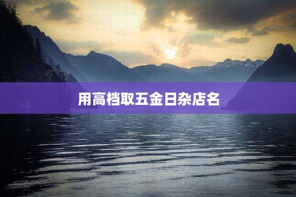 用高档取五金日杂店名