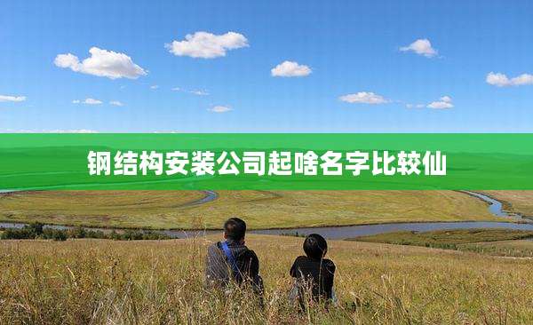 钢结构安装公司起啥名字比较仙