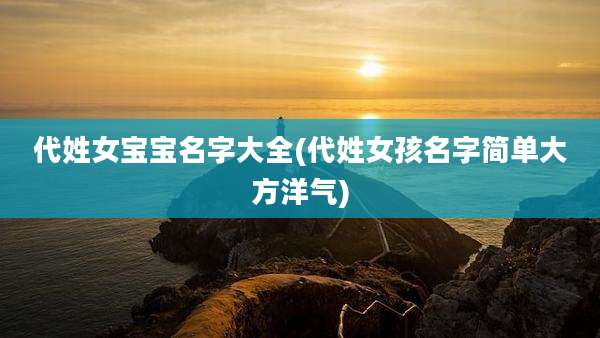 代姓女宝宝名字大全(代姓女孩名字简单大方洋气)