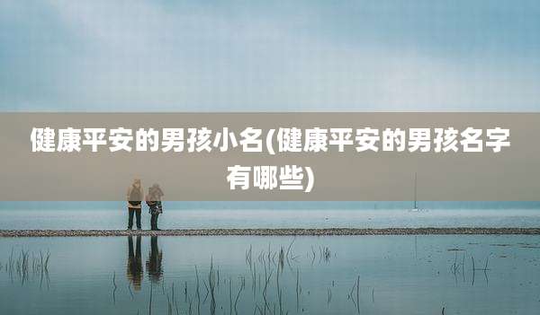 健康平安的男孩小名(健康平安的男孩名字有哪些)