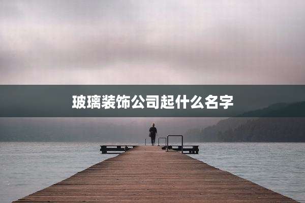 玻璃装饰公司起什么名字