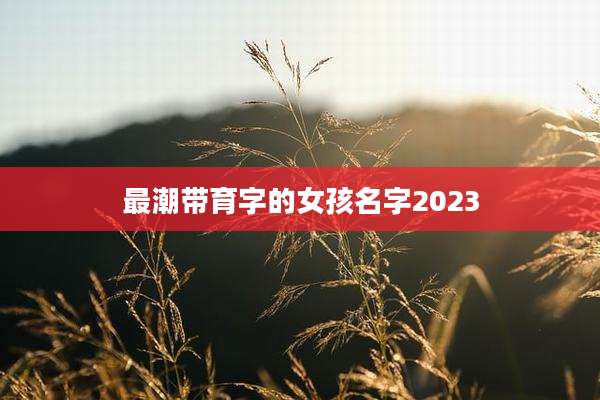 最潮带育字的女孩名字2023