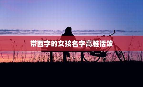 带西字的女孩名字高雅活泼