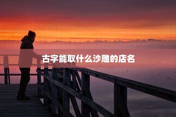 古字能取什么沙雕的店名