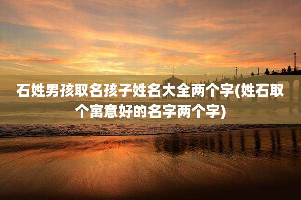 石姓男孩取名孩子姓名大全两个字(姓石取个寓意好的名字两个字)
