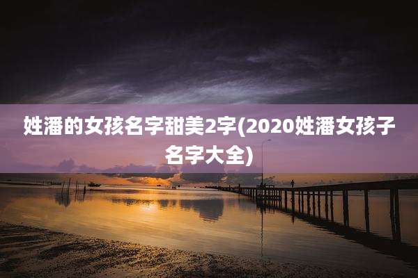 姓潘的女孩名字甜美2字(2020姓潘女孩子名字大全)