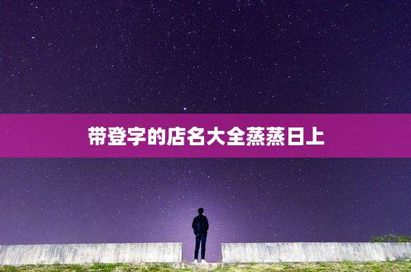 带登字的店名大全蒸蒸日上