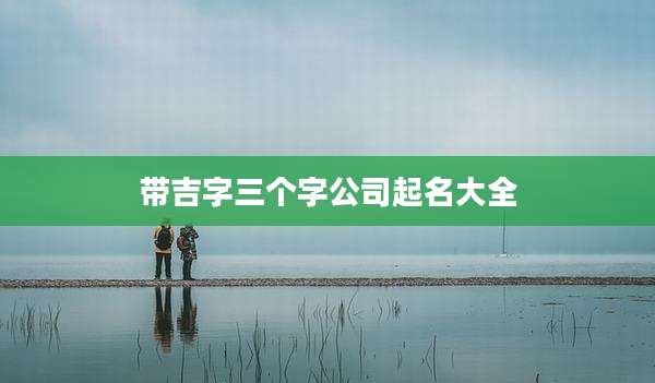 带吉字三个字公司起名大全