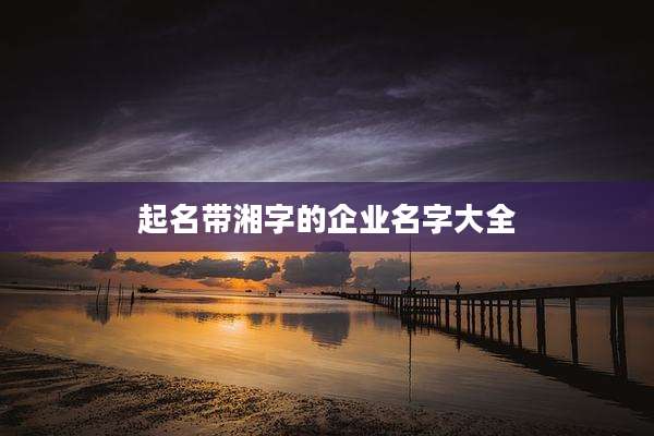 起名带湘字的企业名字大全