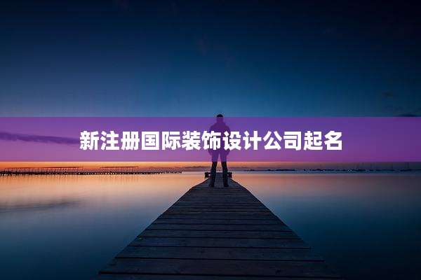 新注册国际装饰设计公司起名
