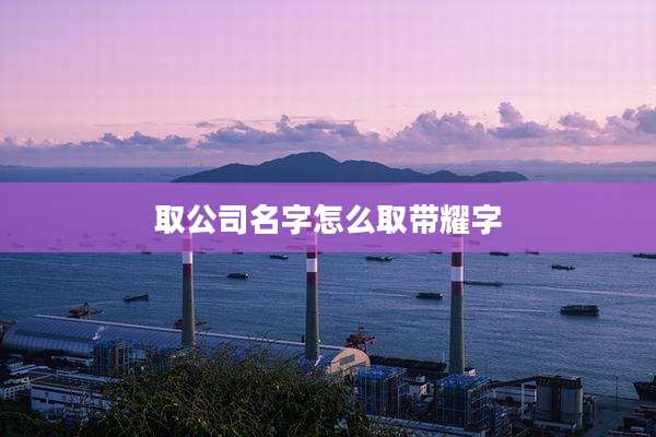 取公司名字怎么取带耀字