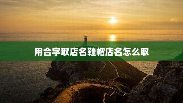 用合字取店名鞋帽店名怎么取