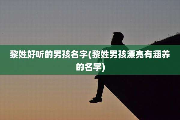 黎姓好听的男孩名字(黎姓男孩漂亮有涵养的名字)