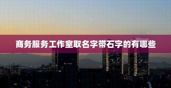 商务服务工作室取名字带石字的有哪些