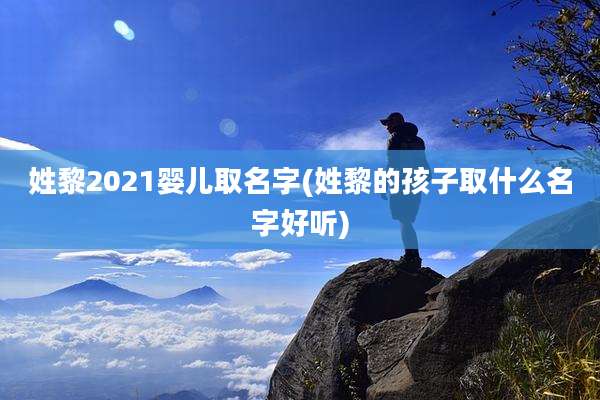 姓黎2021婴儿取名字(姓黎的孩子取什么名字好听)