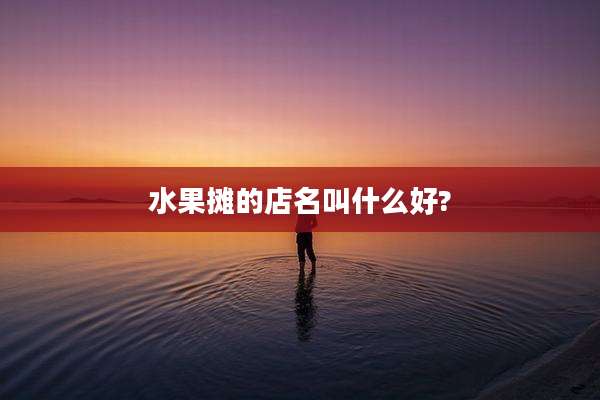 水果摊的店名叫什么好?
