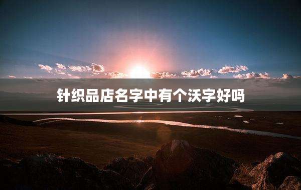 针织品店名字中有个沃字好吗