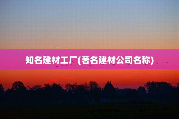 知名建材工厂(著名建材公司名称)