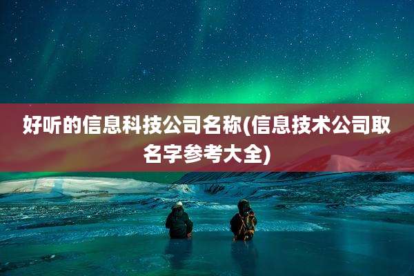 好听的信息科技公司名称(信息技术公司取名字参考大全)