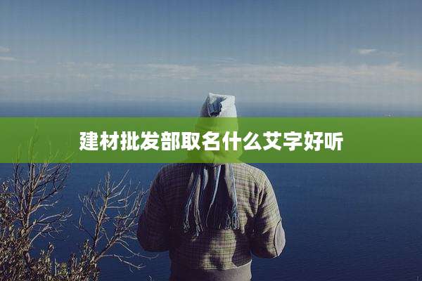 建材批发部取名什么艾字好听