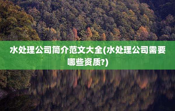 水处理公司简介范文大全(水处理公司需要哪些资质?)